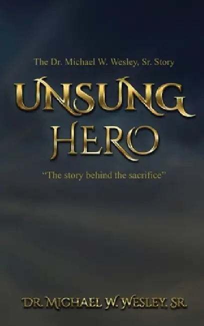 Unsung Hero: "The story behind the sacrifice." by Dr Michael W Wesley Sr