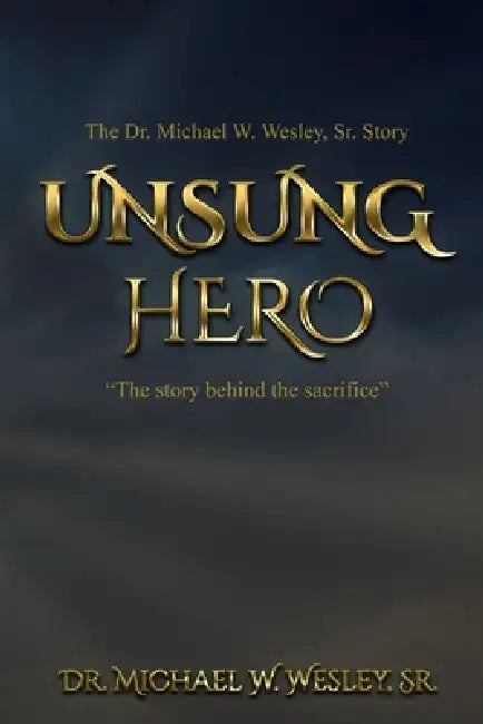 Unsung Hero: "The story behind the sacrifice." by Dr Michael W Wesley Sr