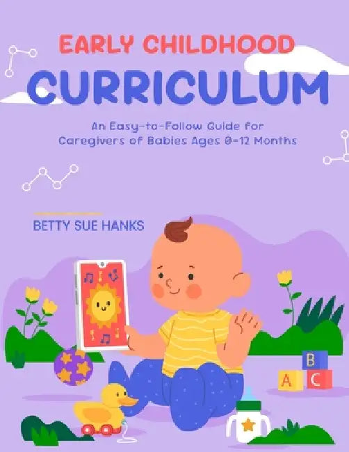 Early Childhood Curriculum: An Easy-to-Follow Guide for Caregivers of Babies Ages 0-12 Months by Betty Sue Hanks