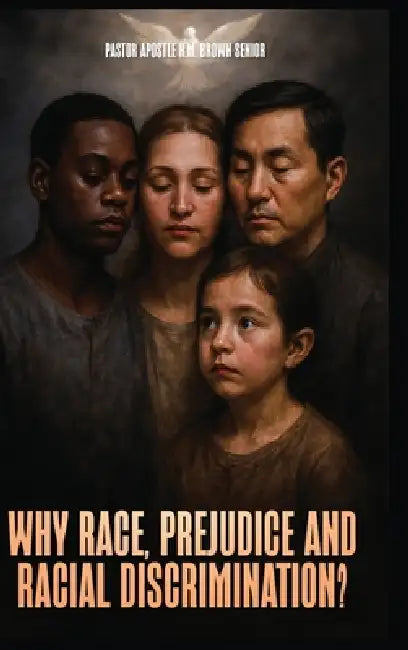 Why Race, Prejudice and Discrimination?: A Construction Based on Jealousy, Pride, Greed, Notions of Superiority and Privilege by Sr. Byam Brown Pastor Apostle Km
