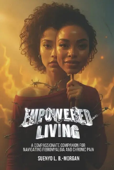 Empowered Living: A Compassionate Companion for Navigating Fibromyalgia and Chronic Pain by Suenyo L. B-Morgan