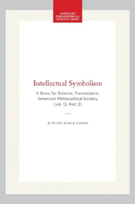 Intellectual Symbolism: A Basis for Science, Transactions, American Philosophical Society (Vol. 12, Part 3) by Pliny Earle Chase