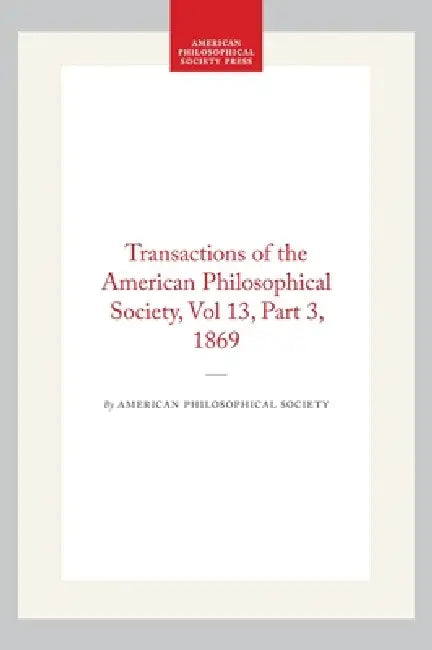 Transactions of the American Philosophical Society, Vol 13, Part 3, 1869 by American Philosophical Society