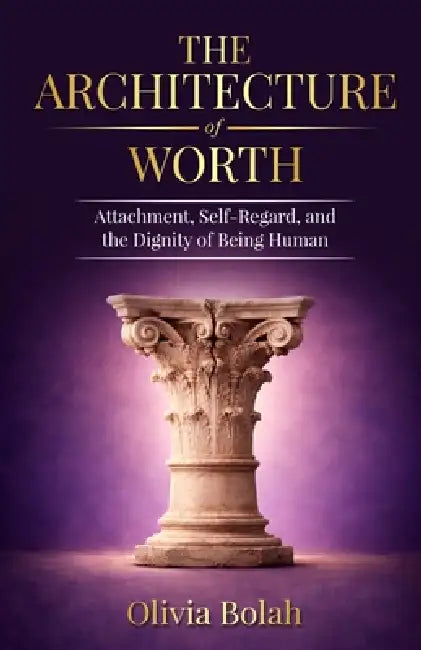 The Architecture of Worth: Attachment, Self-Regard, and the Dignity of Being Human by Olivia Bolah