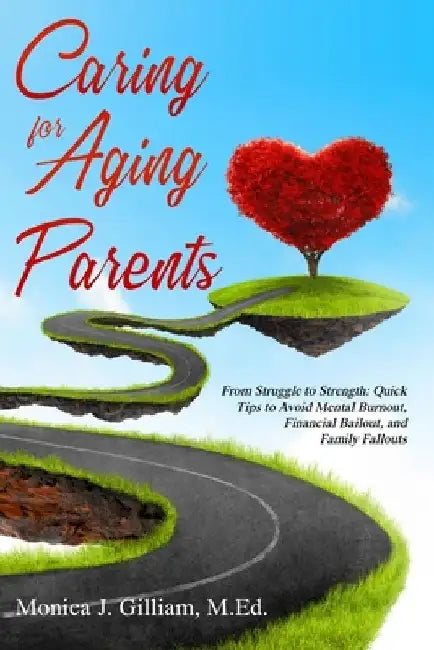 Caring for Aging Parents: From Struggle to Strength: Quick Tips to Avoid Mental Burnout, Financial Bailout, and Family Fallouts by Monica J. Gilliam
