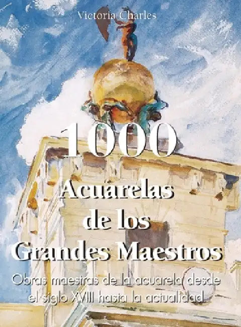 1000 Acuarelas de los Grandes Maestros: Obras maestras de la acuarela desde el siglo XVIII hasta la actualidad by Victoria Charles, Klaus H. Carl