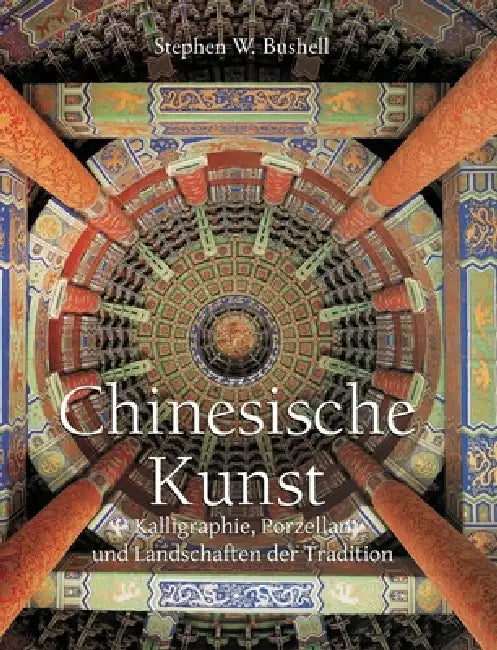 Chinesische Kunst: Kalligraphie, Porzellan und Landschaften der Tradition by Stephen W. Bushell