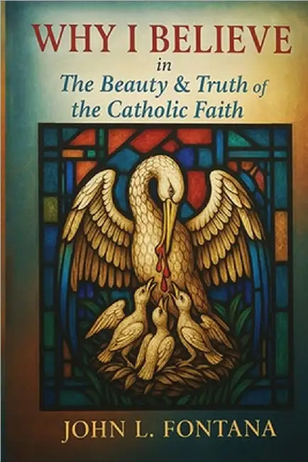Why I Believe In the Beauty & Truth of the Catholic Faith by John L. Fontana