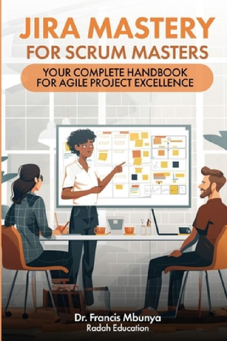Jira Mastery for Scrum Masters: Your Complete Handbook for Agile Project Excellence by Francis Mbunya