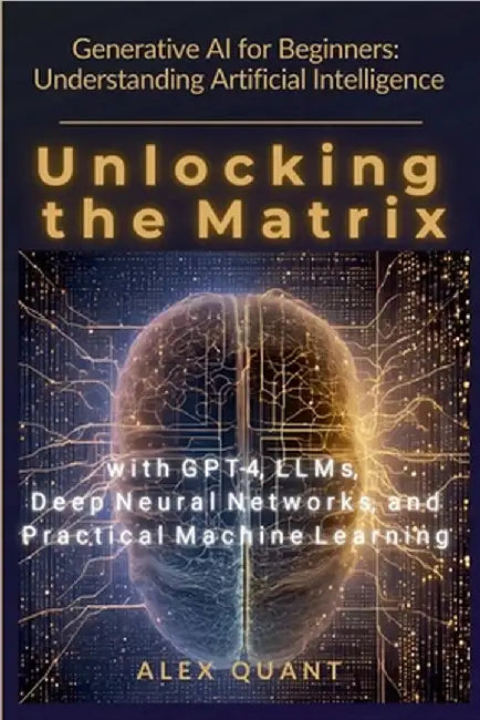 Generative AI for Beginners: Understanding Artificial Intelligence. Unlocking the Matrix with GPT-4, LLMs, Deep Neural Networks, and Practical Machine by Quant, Alex