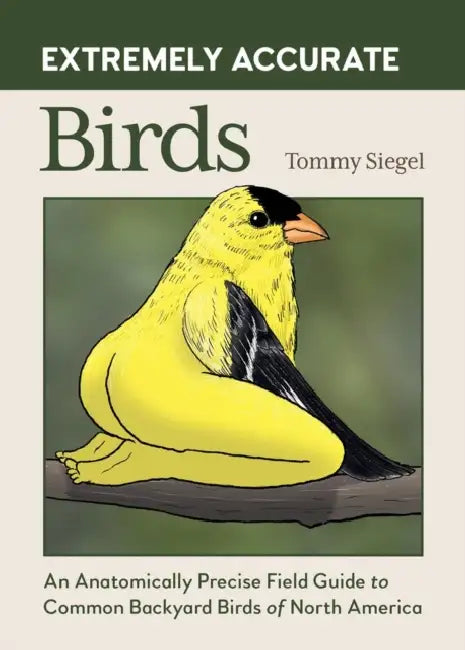 Extremely Accurate Birds: An Anatomically Precise Field Guide to Common Backyard Birds of North America by Tommy Siegel