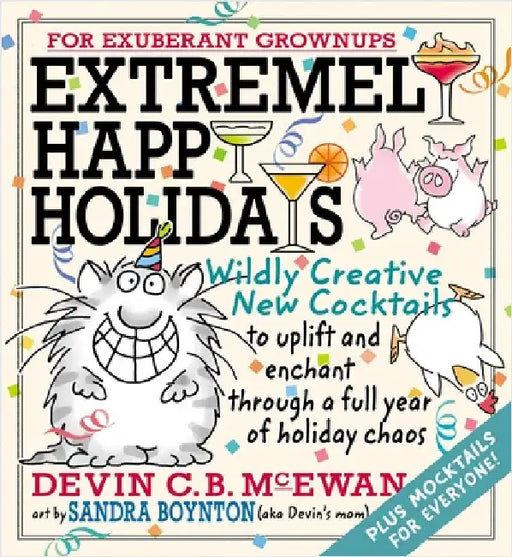Extremely Happy Holidays: Wildly Creative New Cocktails to Uplift and Enchant Through a Full Year of Holiday Chaos by Devin C. B. McEwan