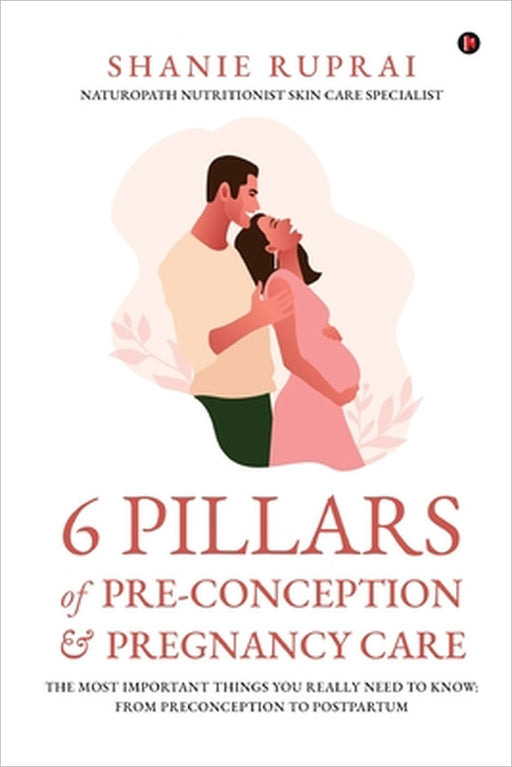 6 Pillars of Pre-Conception and Pregnancy Care: The Most Important things you really need to know: From Preconception to Postpartum by Dr Shanie Ruprai