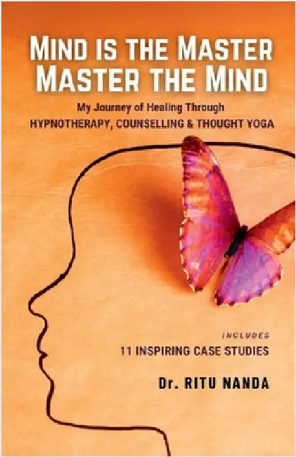 Mind Is The Master, Master The Mind: My Journey of Healing Through Hypnotherapy, Counselling & Thought Yoga by Dr Ritu Nanda