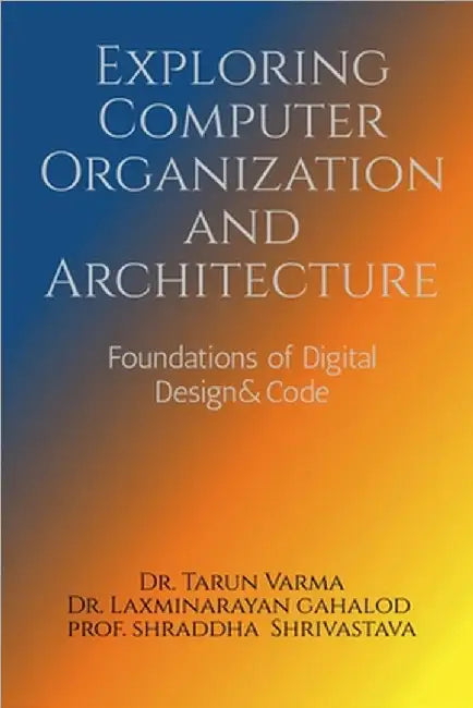 Exploring Computer Organization and Architecture: Foundations of Digital Design & Code by Dr Tarun Varma
