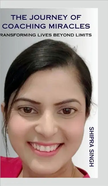 The Journey of Coaching Miracles: Transforming Lives Beyond Limits by Shipra Singh