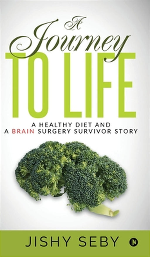 A Journey to Life: A Healthy Diet and a Brain Surgery Survivor Story by Jishy Seby