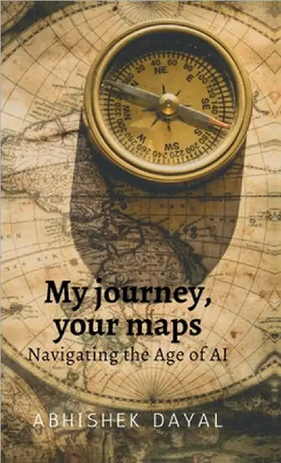 My journey, your maps: Navigating the age of AI by Abhishek Dayal