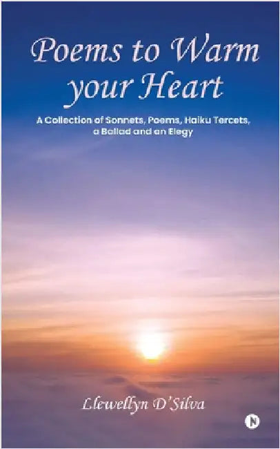 Poems to Warm your Heart: A Collection of Sonnets, Poems, Haiku tercets, a Ballad and an Elegy by Llewellyn d'Silva