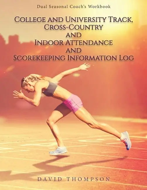 College and University Track, Cross-Country and Indoor Attendance and Scorekeeping Information Log: Dual Seasonal Coach's Workbook by David Thompson