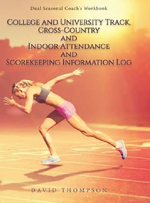 College and University Track, Cross-Country and Indoor Attendance and Scorekeeping Information Log: Dual Seasonal Coach's Workbook by David Thompson
