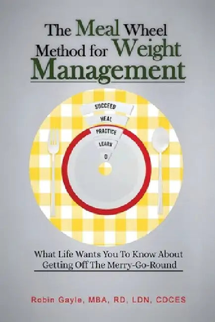 The Meal Wheel Method for Weight Management: What Life Wants You To Know About Getting Off The Merry-Go-Round by Robin Gayle