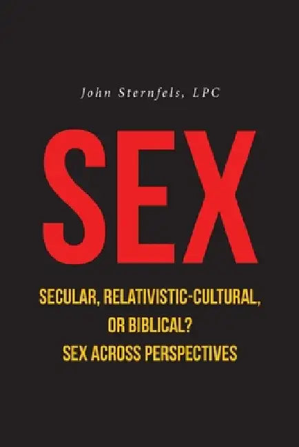 SEX Secular, Relativistic-Cultural, or Biblical?: Sex Across Perspectives by John Sternfels