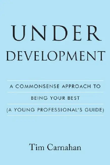 Under Development: A Commonsense Approach to Being Your Best (A Young Professional's Guide) by Tim Carnahan