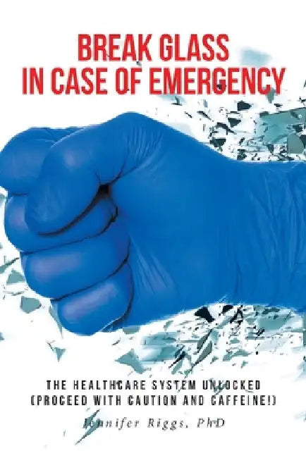 Break Glass in Case of Emergency: The Healthcare System Unlocked (Proceed with Caution and Caffeine!) by Jennifer Riggs