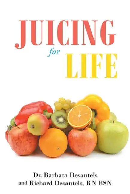 Juicing for Life by Barbara Desautels, Richard Desautels Bsn
