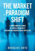 The Market Paradigm Shift: A Transformative Change in Forecasting Markets and Constructing Investment Portfolios by Douglas Cote