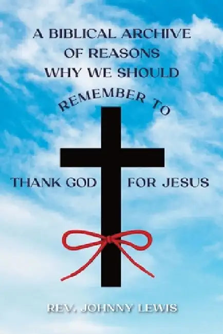 A Biblical Archive of Reasons Why We Should Remember to Thank God for Jesus by Johnny Lewis