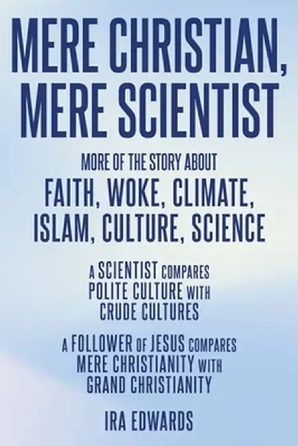 Mere Christian, Mere Scientist: More of the Story about Faith, Woke, Climate, Islam, Culture, Science by Ira Edwards
