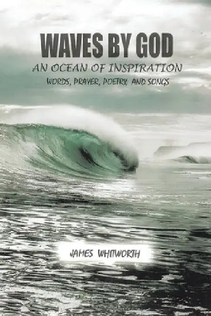 Waves by God: An Ocean of Inspiration Words, Prayer, Poetry, and Songs by James Whitworth