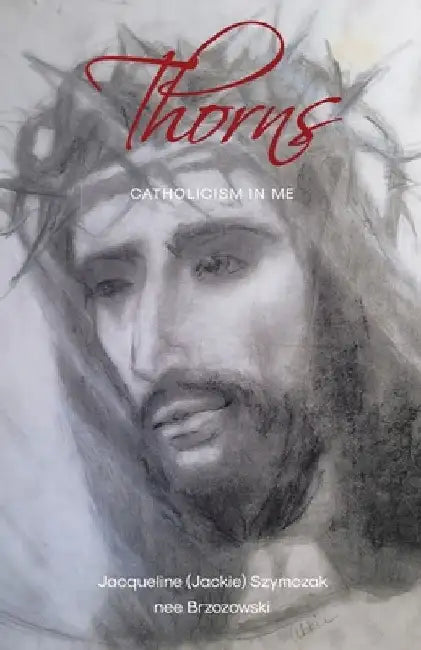 Thorns: Catholicism in Me by Jacqueline Szymczak Nee Brzozowski