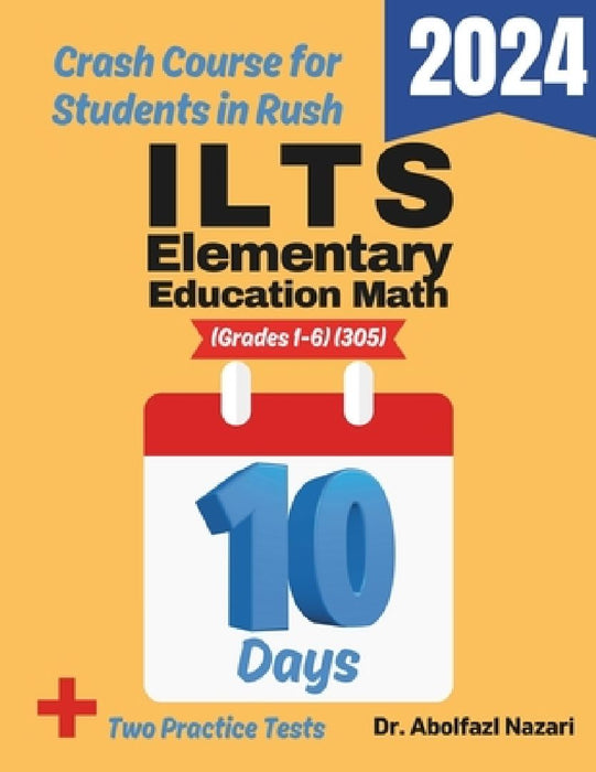 ILTS Elementary Education Math (Grades 1-6) (305) Test Prep in 10 Days: Crash Course and Prep Book. The Fastest Prep Book and Test Tutor + Two Full-Le by Abolfazl Nazari