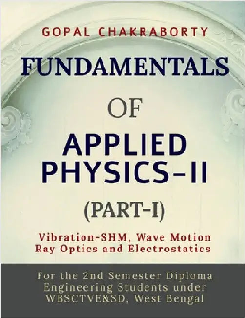 Fundamentals of Applied Physics-II (Part-I): Vibration -Simple Harmonic Motion, Wave motion and its applications, Ray Optics and its applications, Ele by Gopal Chakraborty