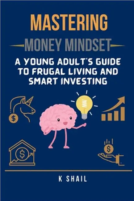 Mastering Money Mindset: A Young Adult's Guide to Frugal Living and Smart Investing by K Shail