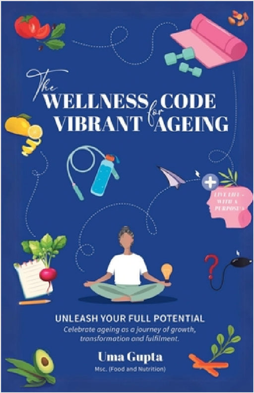 The Wellness Code For Vibrant Ageing: Unleash Your full Potential by Uma Gupta