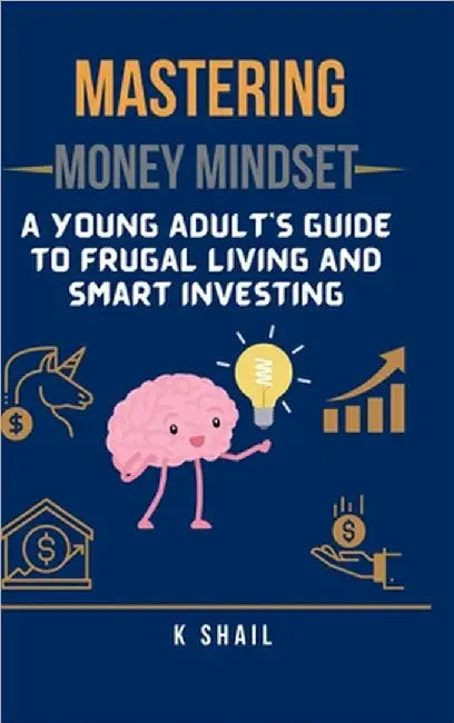 Mastering Money Mindset: A Young Adult's Guide to Frugal Living and Smart Investing by K Shail