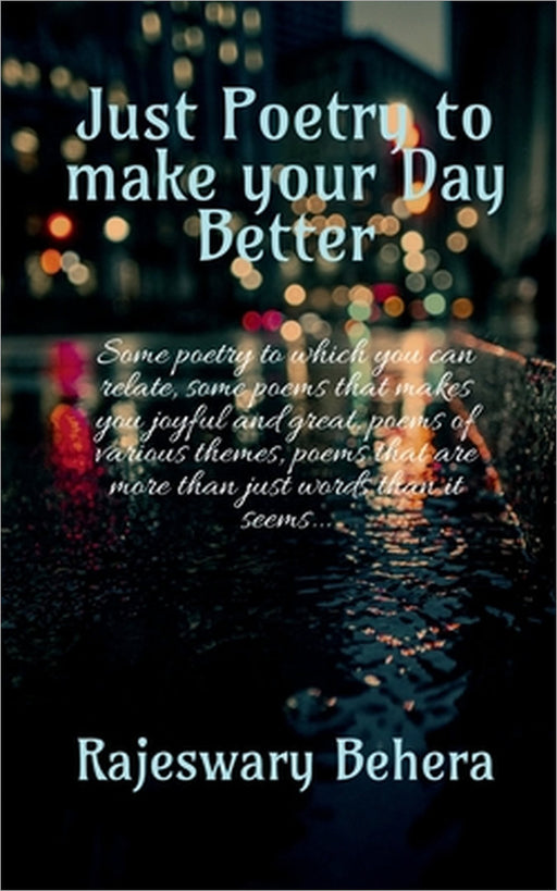 Just poetry to make your day better: Some poetry to which you can relate, some poems that makes you joyful and great, poems of various themes, poems t by Rajeswary Behera