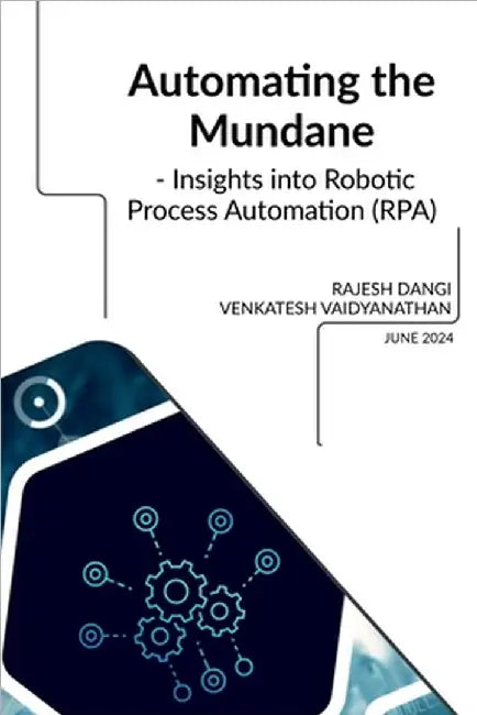 Automating the Mundane - Insights into Robotic Process Automation (RPA) by Rajesh Dangi