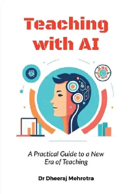 Teaching with AI: A Practical Guide to New Era of Teaching: A Practical Guide to New Era of Teachinge: A Practical Guide to New Era of Teaching by Dr Dheeraj Mehrotra