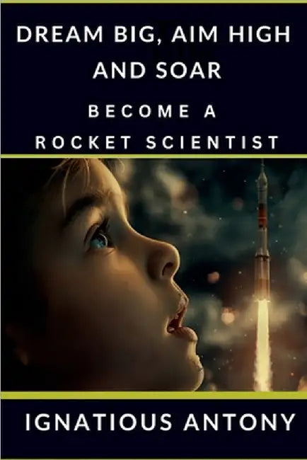 Dream Big, Aim High And Soar - Become A Rocket Scientist by Ignatious Antony