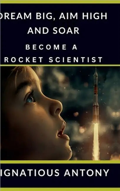 Dream Big, Aim High And Soar - Become A Rocket Scientist by Ignatious Antony