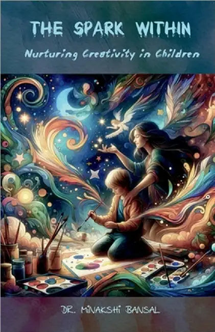 The Spark Within: Nurturing Creativity in Children by Dr Minakshi Bansal