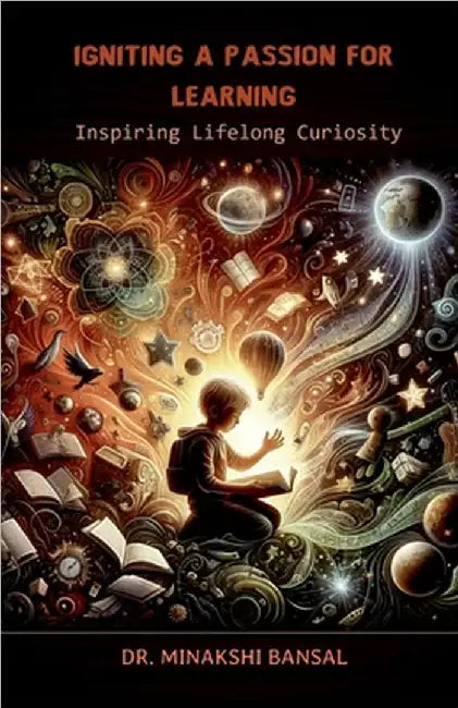 Igniting a Passion for Learning: Inspiring Lifelong Curiosity by Dr Minakshi Bansal