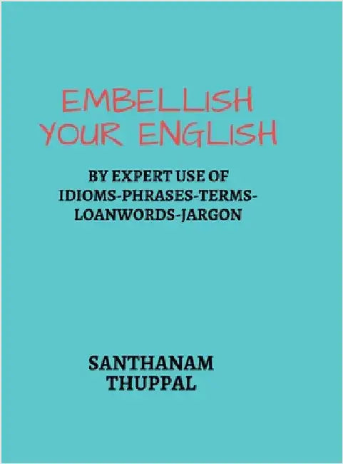 Embellish Your English: Knowledge & Use of Idioms-Phrases-Terms-Loanwords-Jargon by Santhanam Thuppal