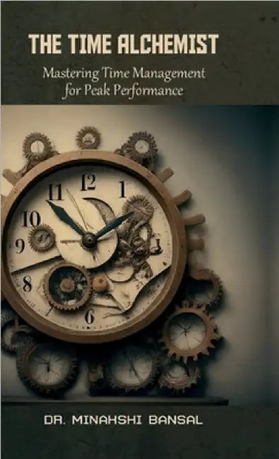 The Time Alchemist: Mastering Time Management for Peak Performance by Dr Minakshi Bansal