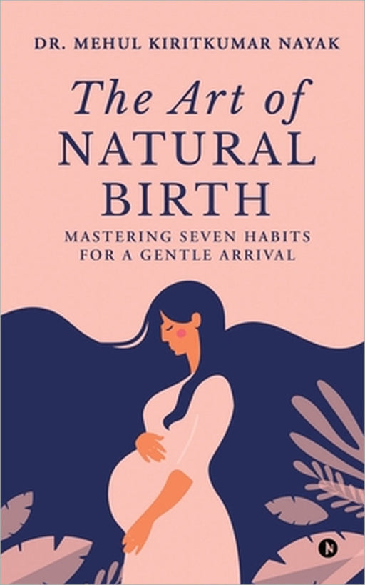 The Art of Natural Birth: Mastering Seven Habits for a Gentle Arrival by Dr Mehul Kiritkumar Nayak